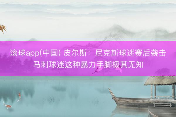 滚球app(中国) 皮尔斯：尼克斯球迷赛后袭击马刺球迷这种暴力手脚极其无知