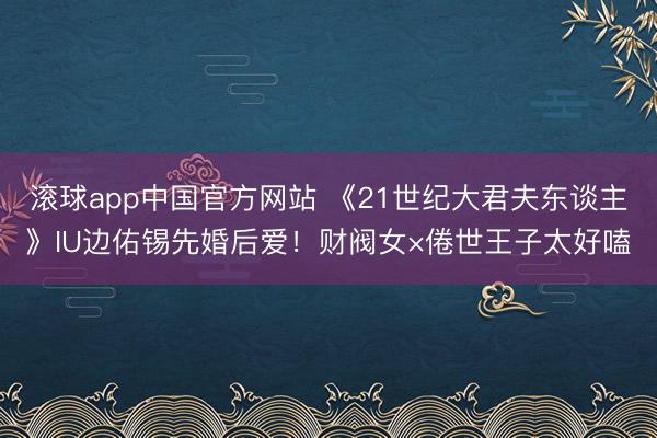 滚球app中国官方网站 《21世纪大君夫东谈主》IU边佑锡先婚后爱！财阀女×倦世王子太好嗑