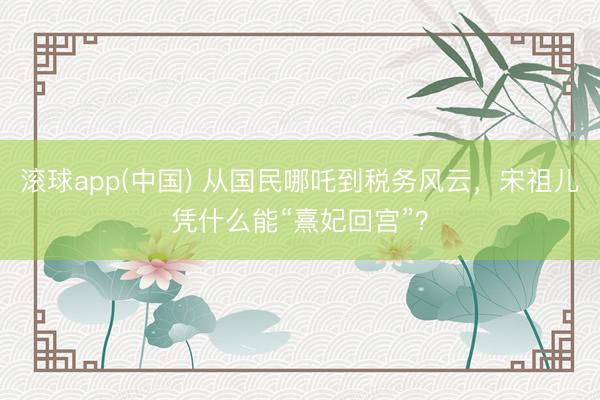 滚球app(中国) 从国民哪吒到税务风云，宋祖儿凭什么能“熹妃回宫”？