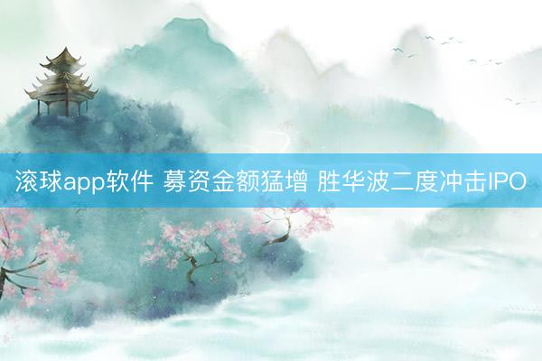 滚球app软件 募资金额猛增 胜华波二度冲击IPO