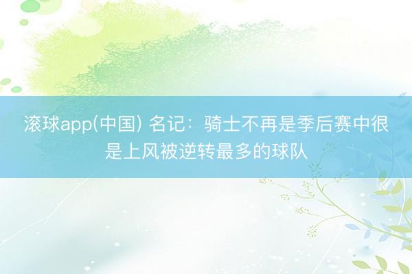滚球app(中国) 名记：骑士不再是季后赛中很是上风被逆转最多的球队