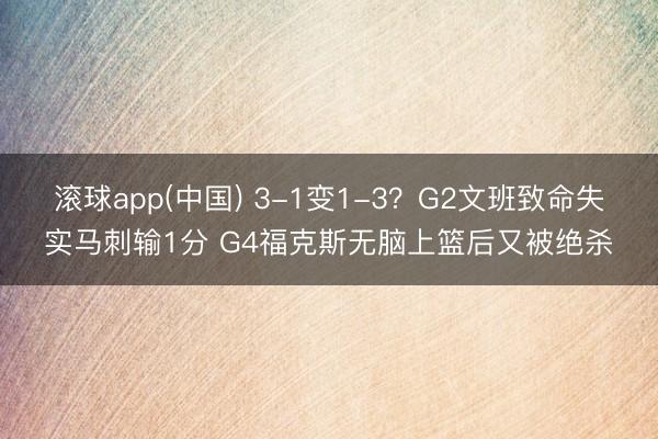 滚球app(中国) 3-1变1-3？G2文班致命失实马刺输1分 G4福克斯无脑上篮后又被绝杀