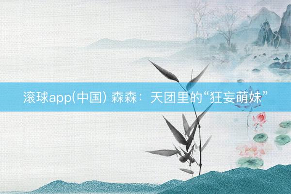 滚球app(中国) 森森：天团里的“狂妄萌妹”