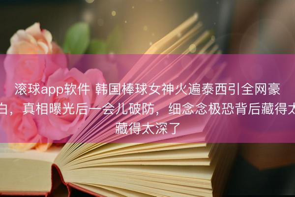 滚球app软件 韩国棒球女神火遍泰西引全网豪恣表白，真相曝光后一会儿破防，细念念极恐背后藏得太深了