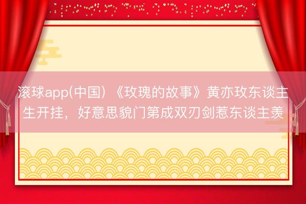 滚球app(中国) 《玫瑰的故事》黄亦玫东谈主生开挂，好意思貌门第成双刃剑惹东谈主羡