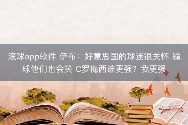 滚球app软件 伊布:好意思国的球迷很关怀 输球他们也会笑 C罗梅西谁更强?我更强