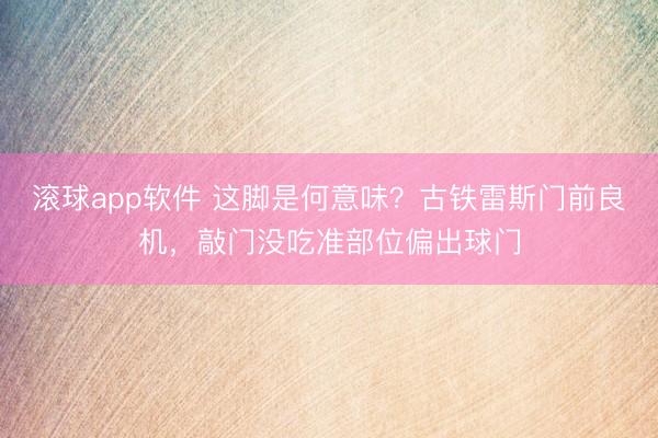 滚球app软件 这脚是何意味？古铁雷斯门前良机，敲门没吃准部位偏出球门