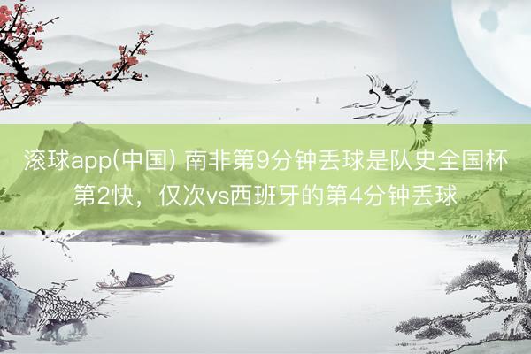 滚球app(中国) 南非第9分钟丢球是队史全国杯第2快，仅次vs西班牙的第4分钟丢球