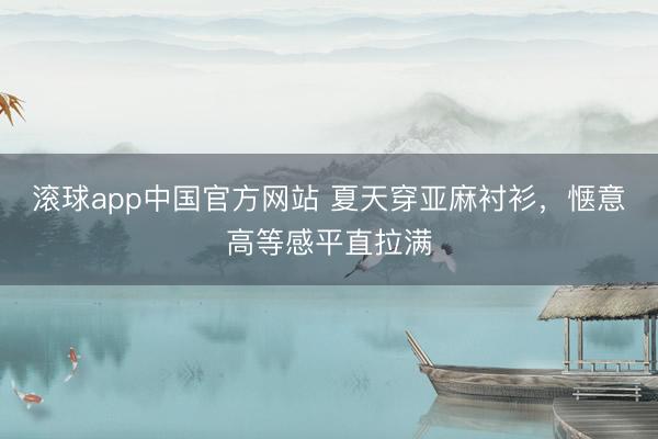 滚球app中国官方网站 夏天穿亚麻衬衫,惬意高等感平直拉满