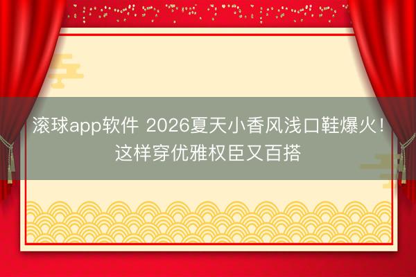 滚球app软件 2026夏天小香风浅口鞋爆火!这样穿优雅权臣又百搭