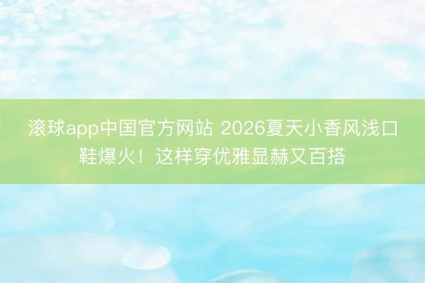 滚球app中国官方网站 2026夏天小香风浅口鞋爆火！这样穿优雅显赫又百搭
