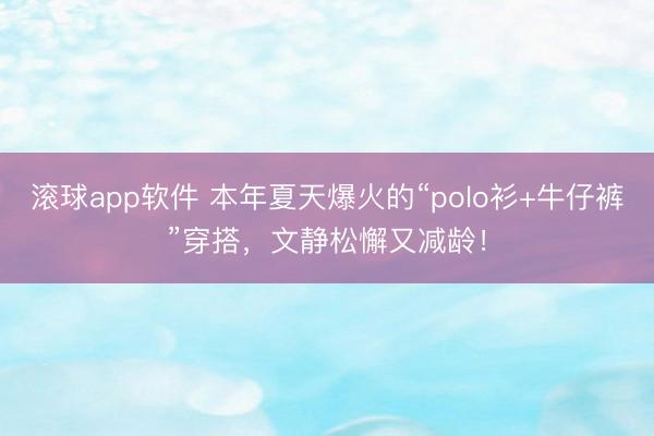 滚球app软件 本年夏天爆火的“polo衫+牛仔裤”穿搭,文静松懈又减龄!