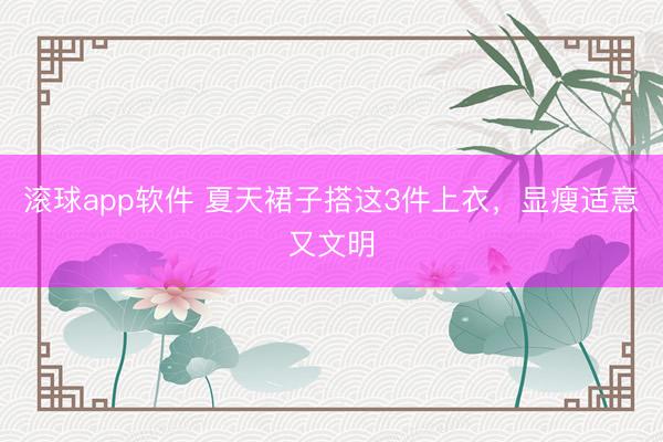 滚球app软件 夏天裙子搭这3件上衣,显瘦适意又文明