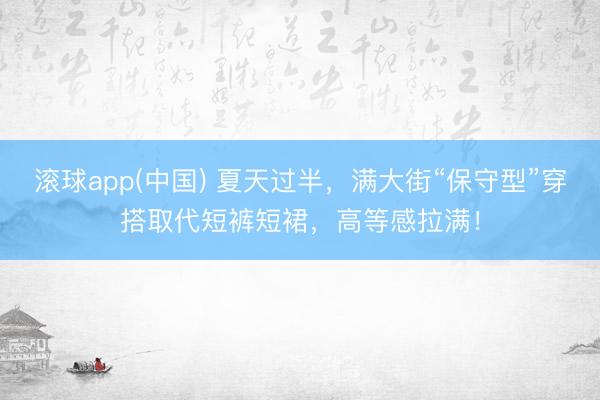 滚球app(中国) 夏天过半,满大街“保守型”穿搭取代短裤短裙,高等感拉满!