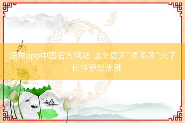滚球app中国官方网站 这个夏天“柔系风”火了，任性穿出优雅