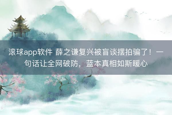 滚球app软件 薛之谦复兴被盲谈摆拍骗了！一句话让全网破防，蓝本真相如斯暖心