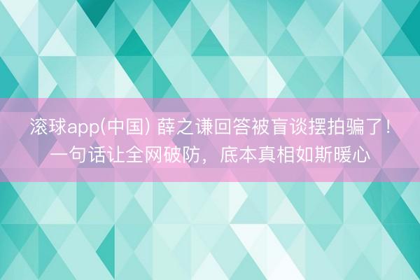 滚球app(中国) 薛之谦回答被盲谈摆拍骗了！一句话让全网破防，底本真相如斯暖心