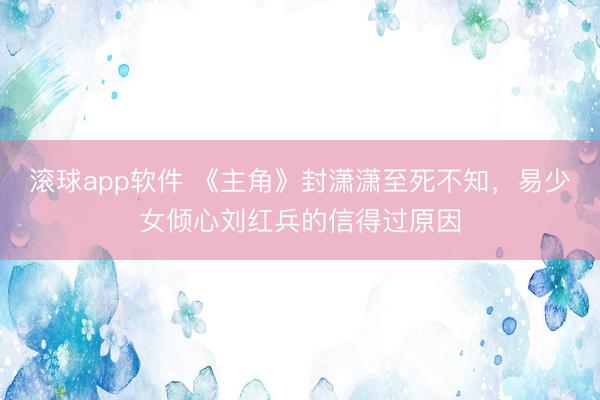 滚球app软件 《主角》封潇潇至死不知，易少女倾心刘红兵的信得过原因