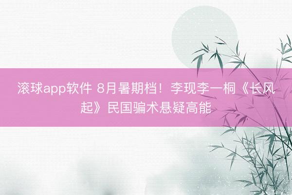 滚球app软件 8月暑期档!李现李一桐《长风起》民国骗术悬疑高能
