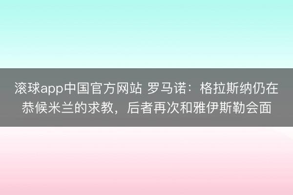 滚球app中国官方网站 罗马诺：格拉斯纳仍在恭候米兰的求教，后者再次和雅伊斯勒会面