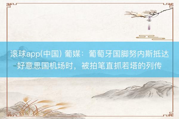 滚球app(中国) 葡媒：葡萄牙国脚努内斯抵达好意思国机场时，被拍笔直抓若塔的列传