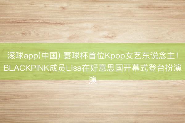 滚球app(中国) 寰球杯首位Kpop女艺东说念主！BLACKPINK成员Lisa在好意思国开幕式登台扮演