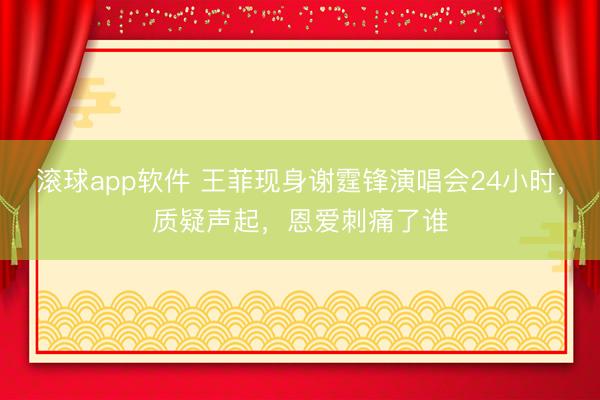 滚球app软件 王菲现身谢霆锋演唱会24小时，质疑声起，恩爱刺痛了谁