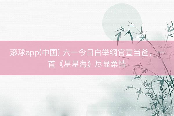 滚球app(中国) 六一今日白举纲官宣当爸，一首《星星海》尽显柔情