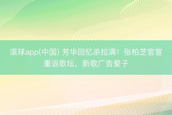 滚球app(中国) 芳华回忆杀拉满！张柏芝官宣重返歌坛，新歌广告爱子