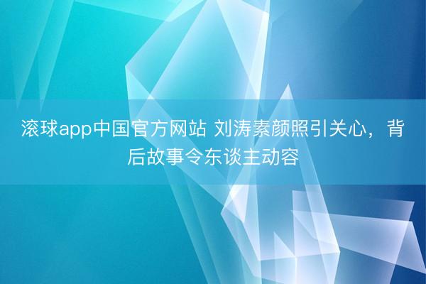 滚球app中国官方网站 刘涛素颜照引关心，背后故事令东谈主动容