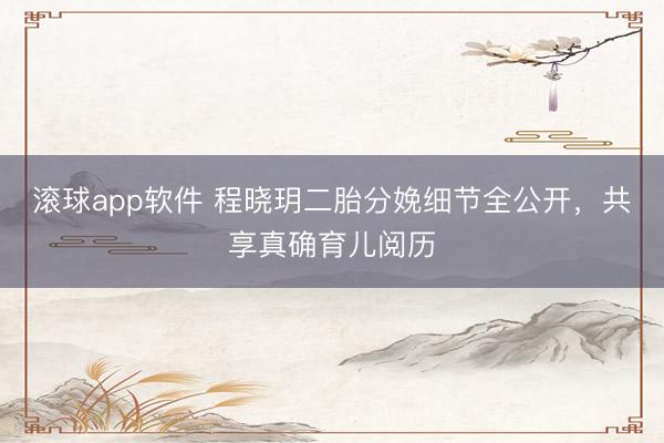 滚球app软件 程晓玥二胎分娩细节全公开，共享真确育儿阅历