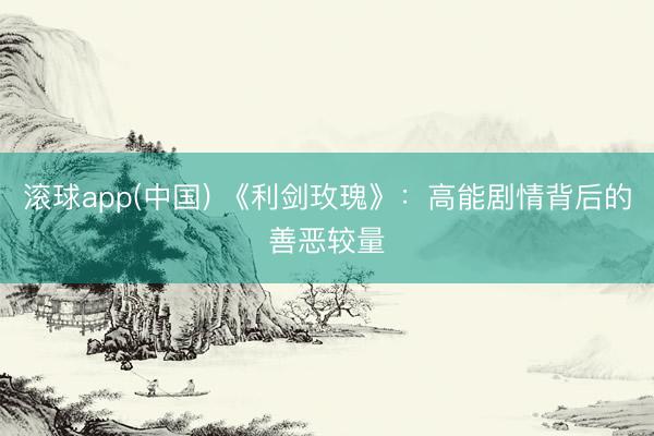 滚球app(中国) 《利剑玫瑰》:高能剧情背后的善恶较量