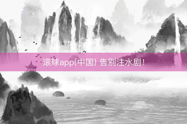 滚球app(中国) 告别注水剧！