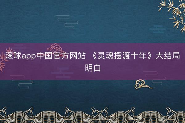 滚球app中国官方网站 《灵魂摆渡十年》大结局明白