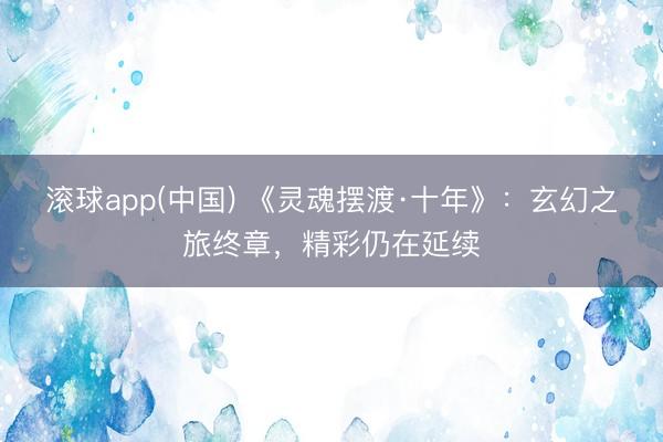 滚球app(中国) 《灵魂摆渡·十年》：玄幻之旅终章，精彩仍在延续