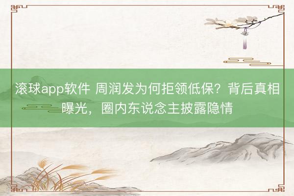 滚球app软件 周润发为何拒领低保？背后真相曝光，圈内东说念主披露隐情