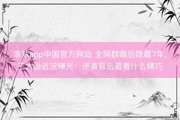 滚球app中国官方网站 全网群嘲后隐藏7年，王大治近况曝光：逆袭背后藏着什么精巧