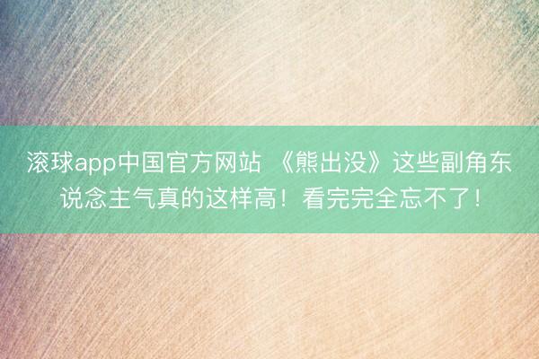 滚球app中国官方网站 《熊出没》这些副角东说念主气真的这样高!看完完全忘不了!