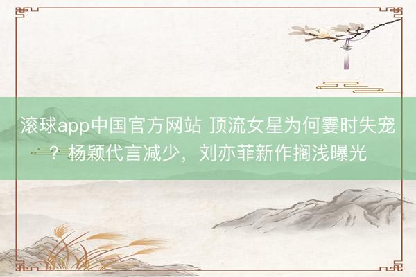 滚球app中国官方网站 顶流女星为何霎时失宠？杨颖代言减少，刘亦菲新作搁浅曝光