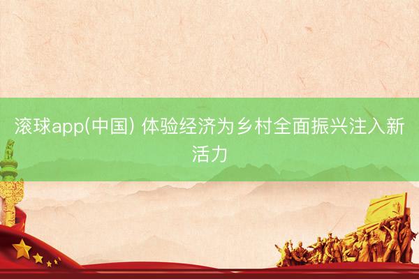 滚球app(中国) 体验经济为乡村全面振兴注入新活力