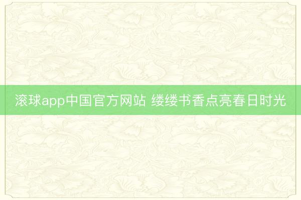 滚球app中国官方网站 缕缕书香点亮春日时光