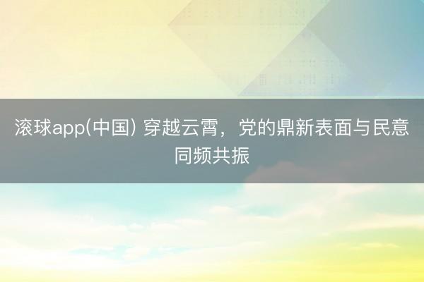 滚球app(中国) 穿越云霄，党的鼎新表面与民意同频共振