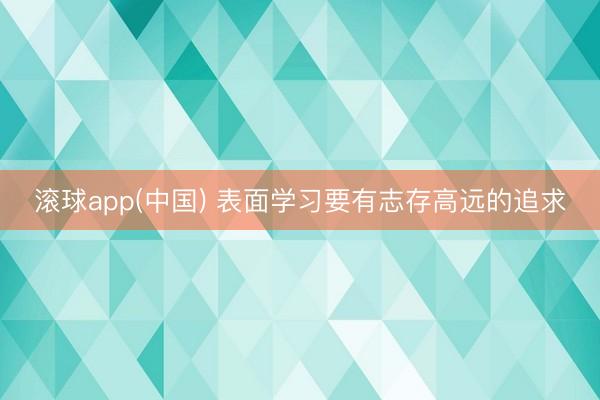 滚球app(中国) 表面学习要有志存高远的追求