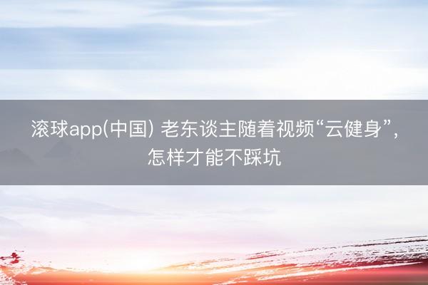 滚球app(中国) 老东谈主随着视频“云健身”，怎样才能不踩坑
