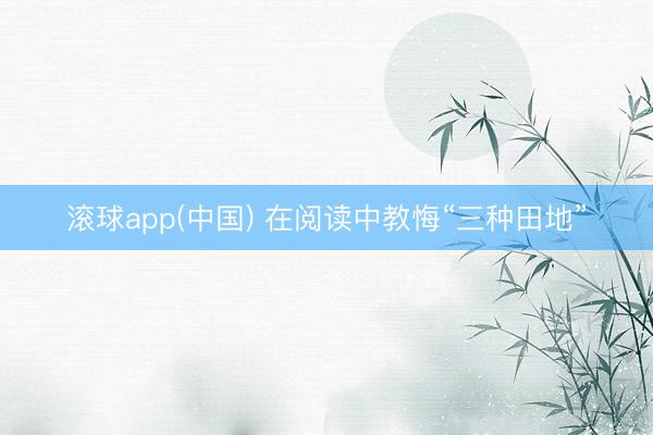 滚球app(中国) 在阅读中教悔“三种田地”