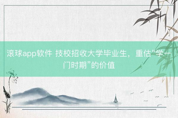 滚球app软件 技校招收大学毕业生，重估“学一门时期”的价值
