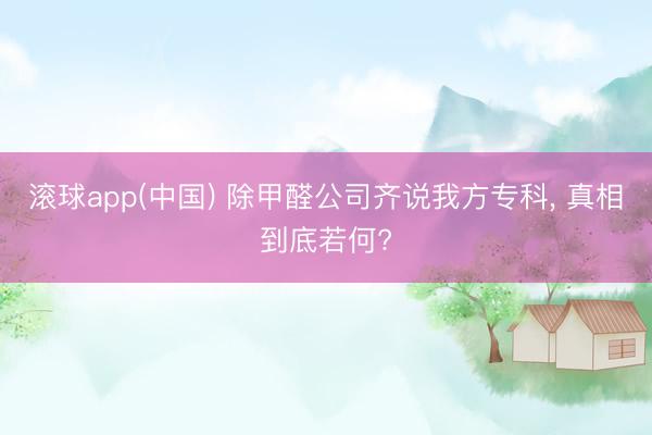 滚球app(中国) 除甲醛公司齐说我方专科, 真相到底若何?