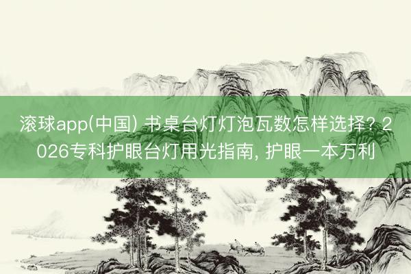 滚球app(中国) 书桌台灯灯泡瓦数怎样选择? 2026专科护眼台灯用光指南, 护眼一本万利