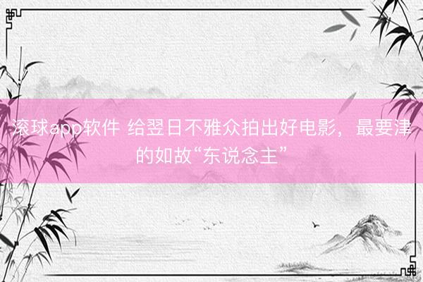 滚球app软件 给翌日不雅众拍出好电影，最要津的如故“东说念主”