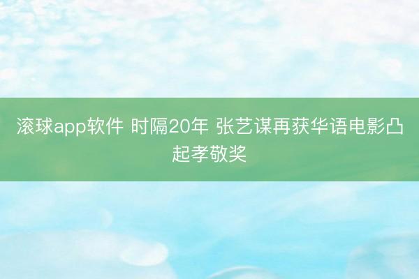 滚球app软件 时隔20年 张艺谋再获华语电影凸起孝敬奖